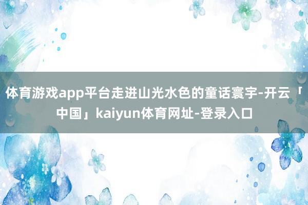 体育游戏app平台走进山光水色的童话寰宇-开云「中国」kaiyun体育网址-登录入口