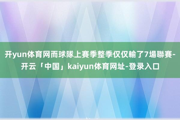 开yun体育网而球隊上賽季整季仅仅輸了7場聯賽-开云「中国」kaiyun体育网址-登录入口