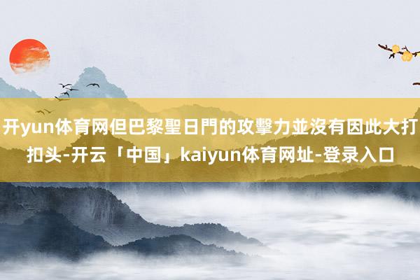 开yun体育网但巴黎聖日門的攻擊力並沒有因此大打扣头-开云「中国」kaiyun体育网址-登录入口