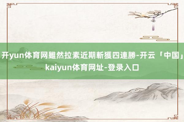 开yun体育网雖然拉素近期斬獲四連勝-开云「中国」kaiyun体育网址-登录入口