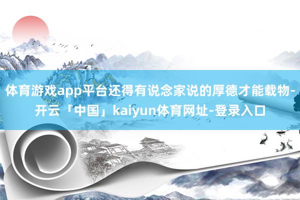 体育游戏app平台还得有说念家说的厚德才能载物-开云「中国」kaiyun体育网址-登录入口