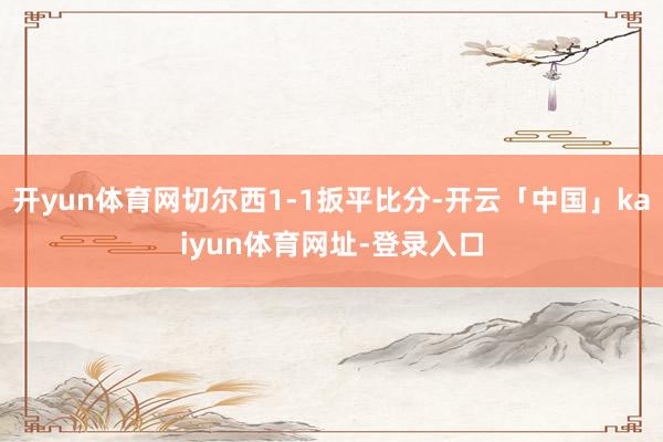 开yun体育网切尔西1-1扳平比分-开云「中国」kaiyun体育网址-登录入口