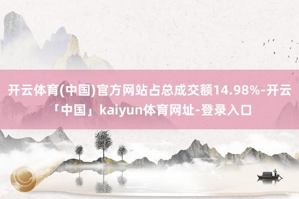 开云体育(中国)官方网站占总成交额14.98%-开云「中国」kaiyun体育网址-登录入口