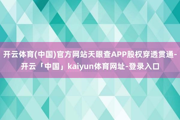 开云体育(中国)官方网站天眼查APP股权穿透贯通-开云「中国」kaiyun体育网址-登录入口