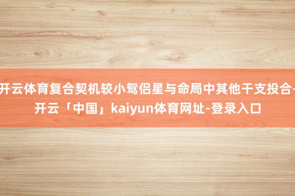 开云体育复合契机较小鸳侣星与命局中其他干支投合-开云「中国」kaiyun体育网址-登录入口