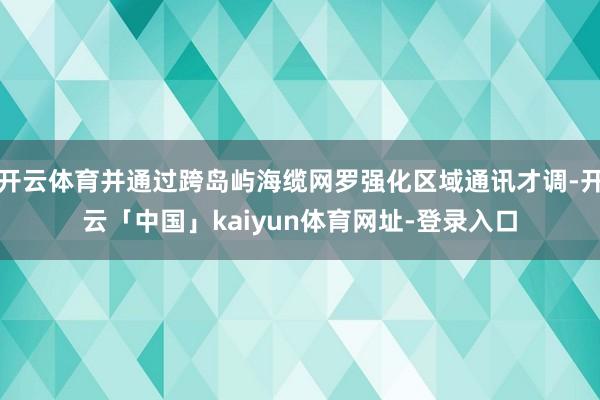 开云体育并通过跨岛屿海缆网罗强化区域通讯才调-开云「中国」kaiyun体育网址-登录入口