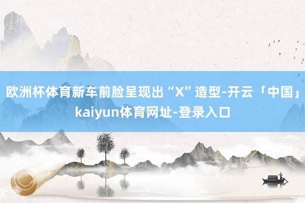 欧洲杯体育新车前脸呈现出“X”造型-开云「中国」kaiyun体育网址-登录入口